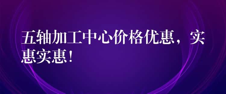 五轴加工中心价格优惠，实惠实惠！