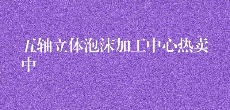 五轴立体泡沫加工中心热卖中