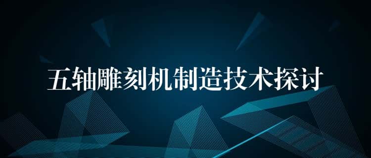 五轴雕刻机制造技术探讨