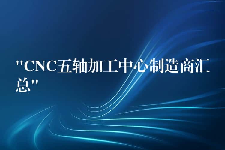 “CNC五轴加工中心制造商汇总”