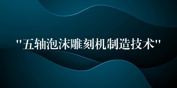 “五轴泡沫雕刻机制造技术”