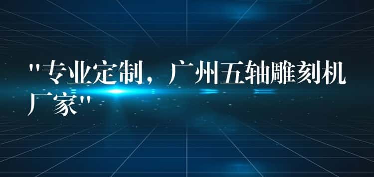 “专业定制，广州五轴雕刻机厂家”