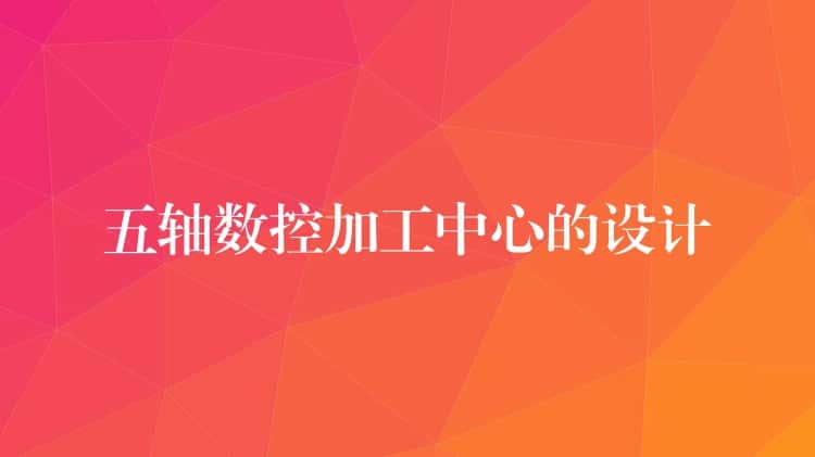 五轴数控加工中心的设计
