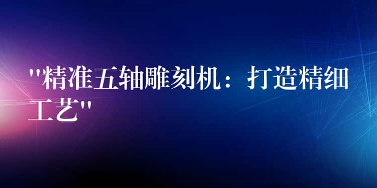“精准五轴雕刻机：打造精细工艺”