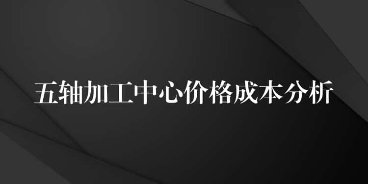 五轴加工中心价格成本分析