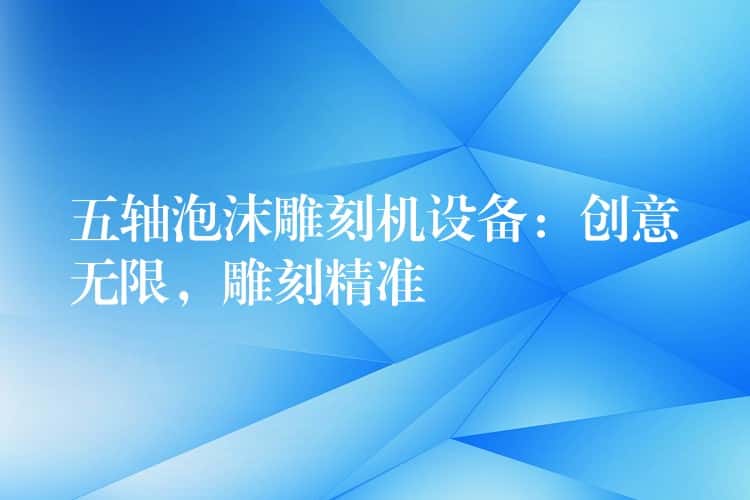 五轴泡沫雕刻机设备：创意无限，雕刻精准