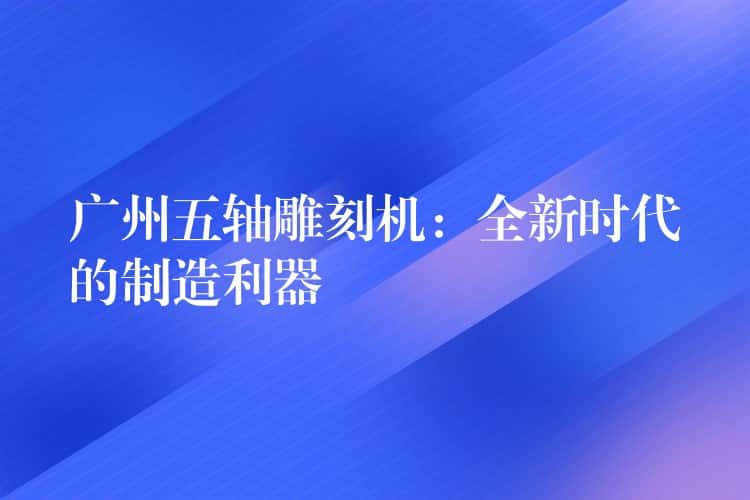广州五轴雕刻机：全新时代的制造利器