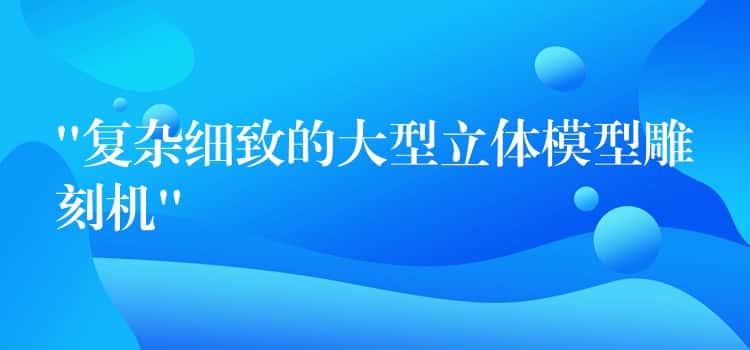 “复杂细致的大型立体模型雕刻机”