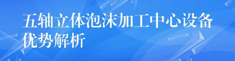 五轴立体泡沫加工中心设备优势解析
