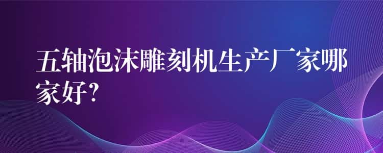 五轴泡沫雕刻机生产厂家哪家好？