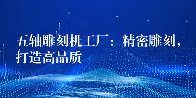 五轴雕刻机工厂：精密雕刻，打造高品质
