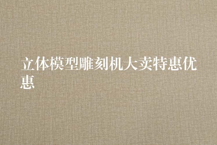 立体模型雕刻机大卖特惠优惠