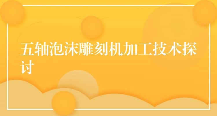 五轴泡沫雕刻机加工技术探讨