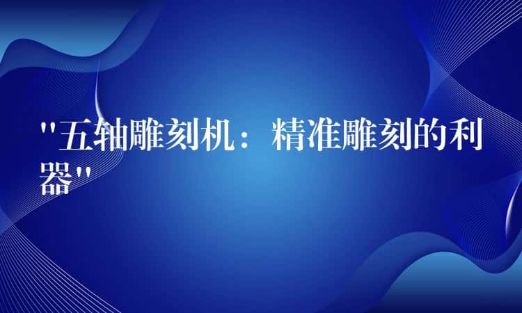 “五轴雕刻机：精准雕刻的利器”