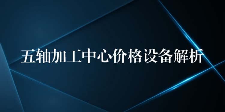 五轴加工中心价格设备解析