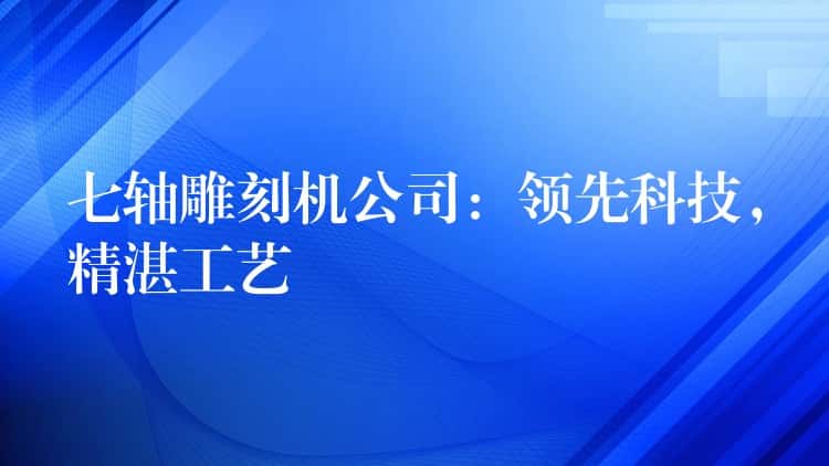 七轴雕刻机公司：领先科技，精湛工艺