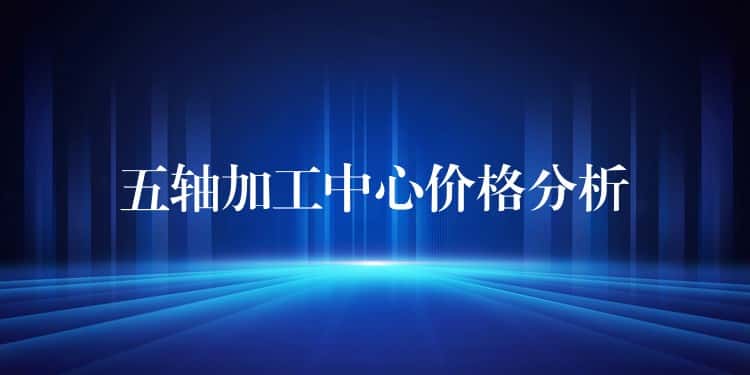 五轴加工中心价格分析
