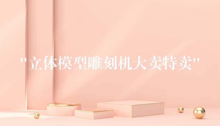 “立体模型雕刻机大卖特卖”