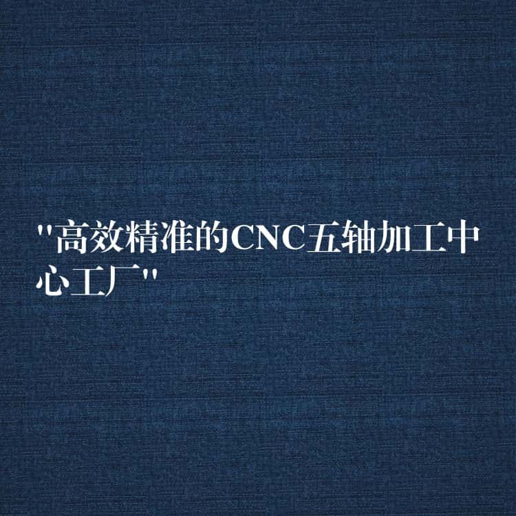 “高效精准的CNC五轴加工中心工厂”
