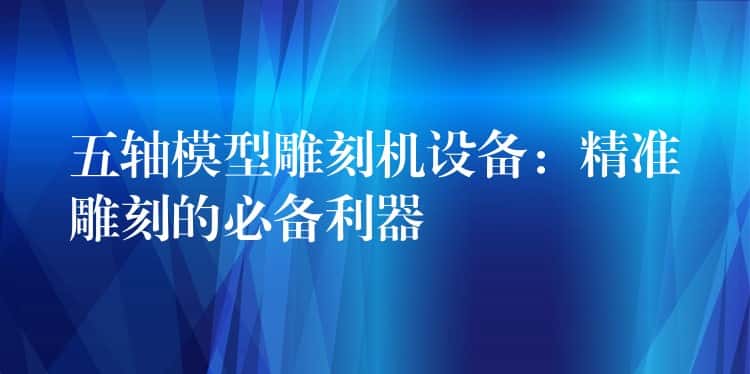 五轴模型雕刻机设备：精准雕刻的必备利器
