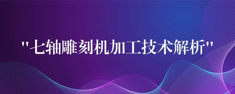“七轴雕刻机加工技术解析”