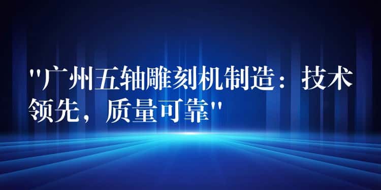 “广州五轴雕刻机制造：技术领先，质量可靠”