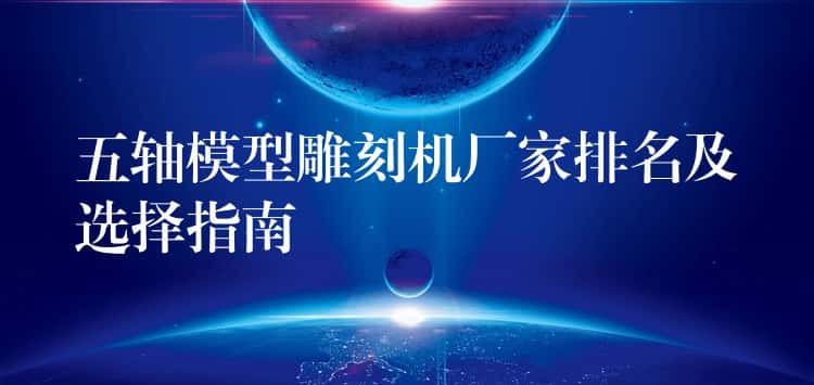 五轴模型雕刻机厂家排名及选择指南