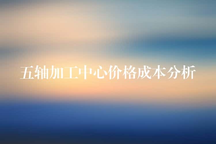 五轴加工中心价格成本分析