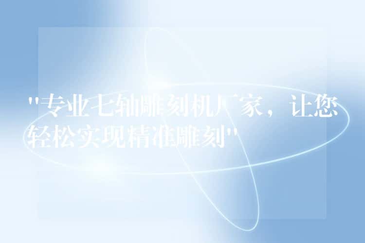 “专业七轴雕刻机厂家，让您轻松实现精准雕刻”