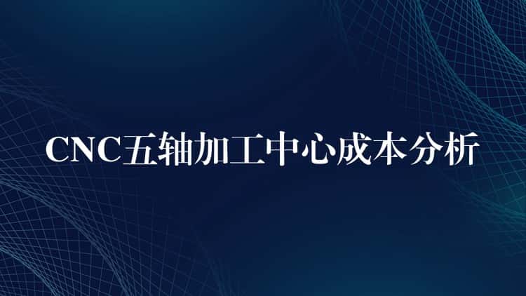 CNC五轴加工中心成本分析