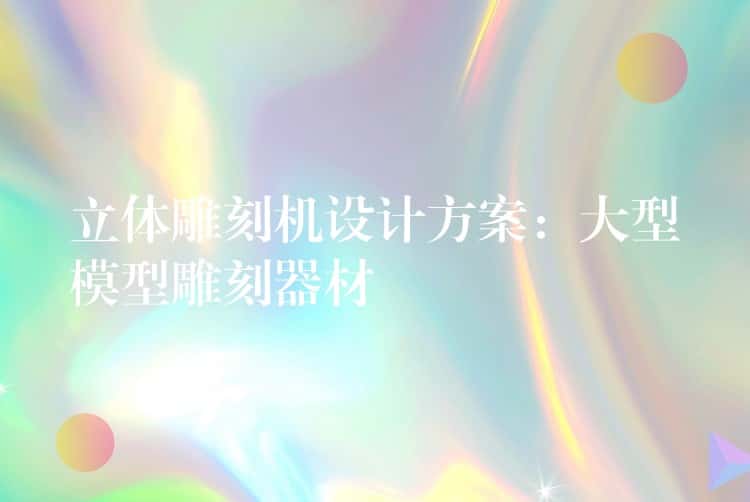 立体雕刻机设计方案：大型模型雕刻器材