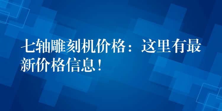 七轴雕刻机价格：这里有最新价格信息！