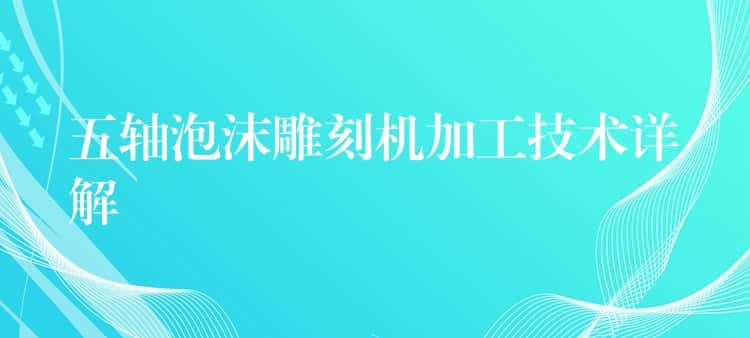 五轴泡沫雕刻机加工技术详解