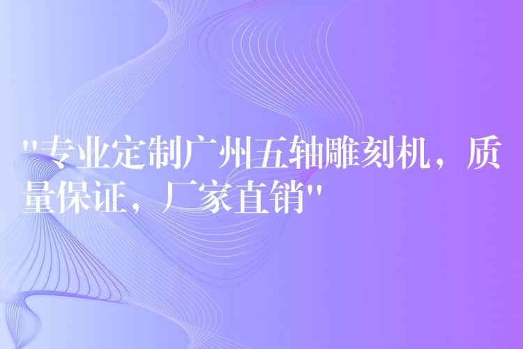 “专业定制广州五轴雕刻机，质量保证，厂家直销”
