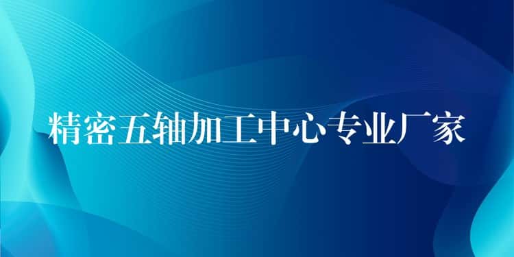 精密五轴加工中心专业厂家