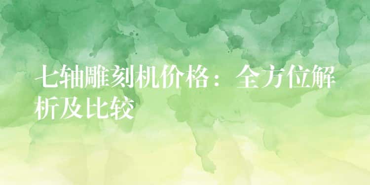 七轴雕刻机价格：全方位解析及比较