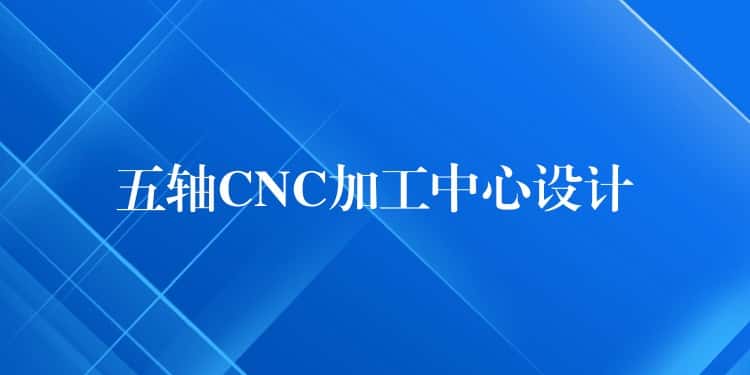 五轴CNC加工中心设计