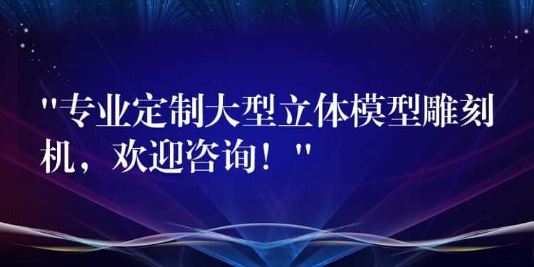 “专业定制大型立体模型雕刻机，欢迎咨询！”