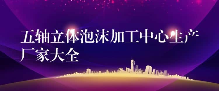 五轴立体泡沫加工中心生产厂家大全
