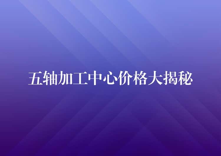 五轴加工中心价格大揭秘