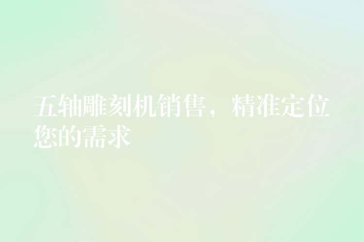 五轴雕刻机销售，精准定位您的需求