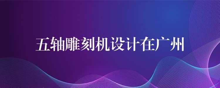 五轴雕刻机设计在广州