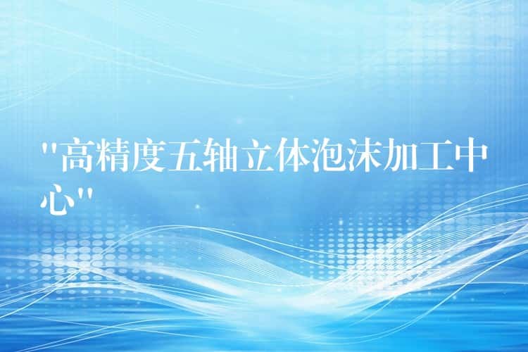 “高精度五轴立体泡沫加工中心”