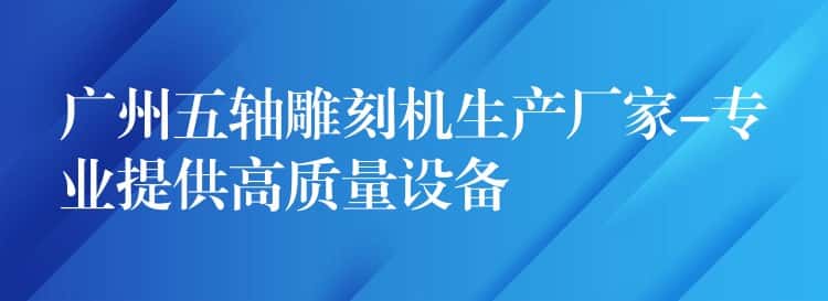 广州五轴雕刻机生产厂家-专业提供高质量设备