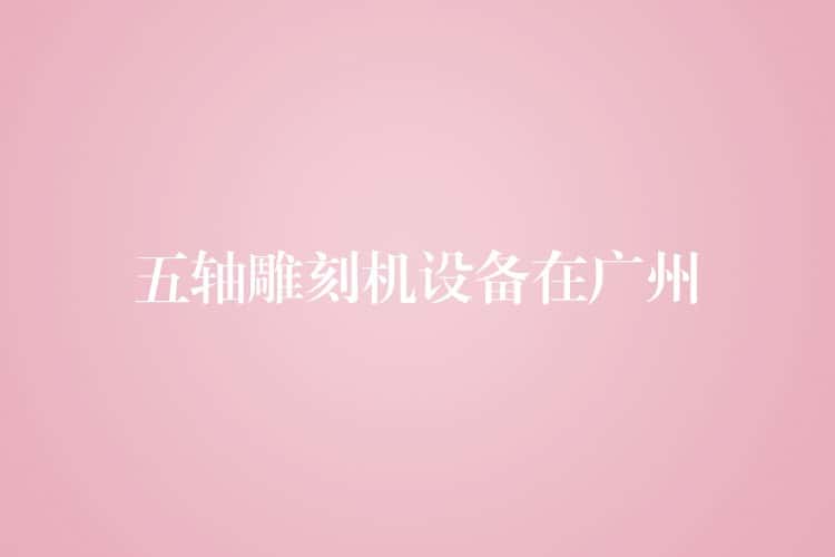 五轴雕刻机设备在广州