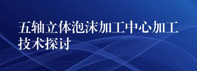 五轴立体泡沫加工中心加工技术探讨
