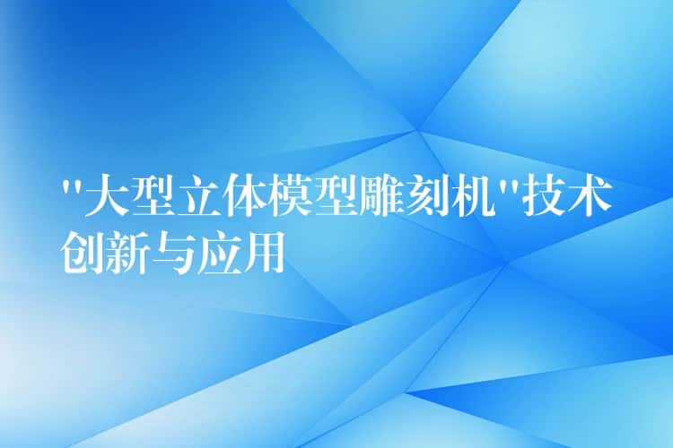 “大型立体模型雕刻机”技术创新与应用
