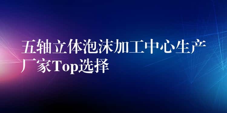 五轴立体泡沫加工中心生产厂家Top选择
