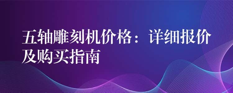 五轴雕刻机价格：详细报价及购买指南
