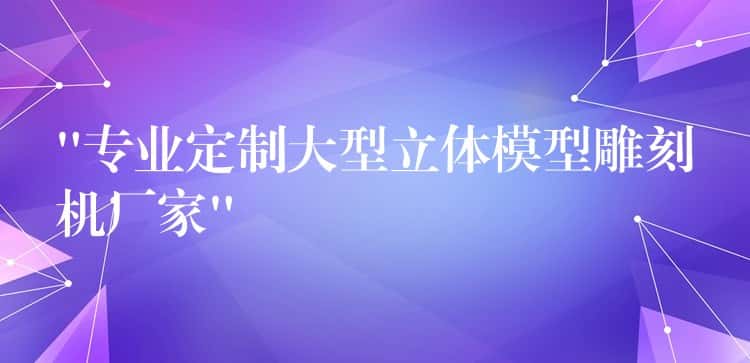 “专业定制大型立体模型雕刻机厂家”